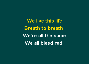 We live this life
Breath to breath

We re all the same
We all bleed red