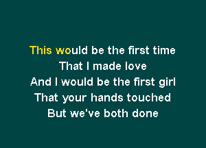 This would be the first time
That I made love

And I would be the first girl
That your hands touched
But we've both done