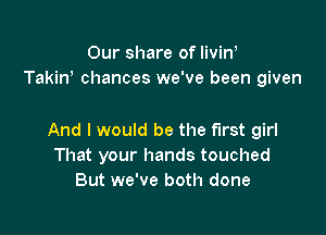 Our share of livine
Takine chances we've been given

And I would be the first girl
That your hands touched
But we've both done