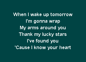 When lwake up tomorrow
I'm gonna wrap
My arms around you

Thank my lucky stars
I've found you
'Cause I know your heart