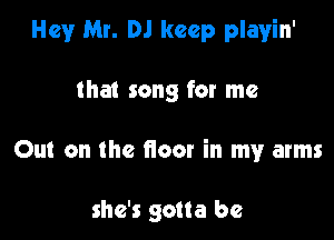 Hey Mr. DJ keep playin'

that song for me

Out on the floor in my arms

she's gotta be
