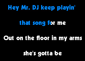 Hey Mr. DJ keep playin'

that song for me

Out on the floor in my arms

she's gotta be