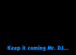 Keep it coming Mr. DJ...