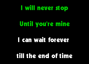 I will never stop

Until you're mine
I can wait forever

till the end of time