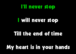 I'll never stop

I will never stop

Till the end of time

My heart is in your hands