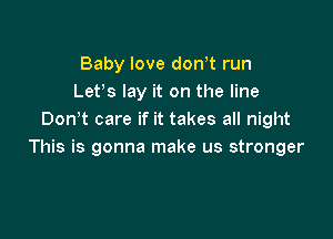 Baby love dctft run
Lefs lay it on the line

Don't care if it takes all night
This is gonna make us stronger