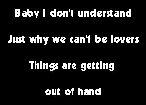 Baby I don't understand

Just why we can't be lovers

Things are getting

out of hand