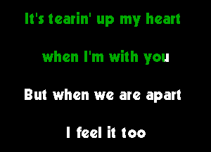 It's tearin' up my heart

when I'm with you
But when we are apart

I feel it too