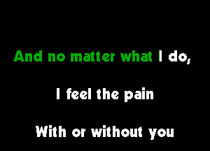 And no matter what I do,

I feel the pain

With or without you