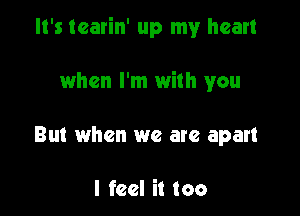 It's tearin' up my heart

when I'm with you
But when we are apart

I feel it too