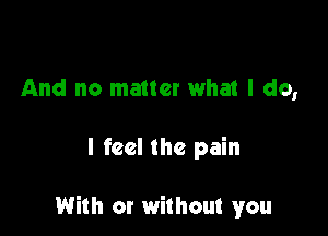 And no matter what I do,

I feel the pain

With or without you