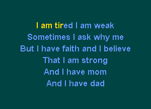 I am tired I am weak
Sometimes I ask why me
But I have faith and I believe

That I am strong
And I have mom
And I have dad