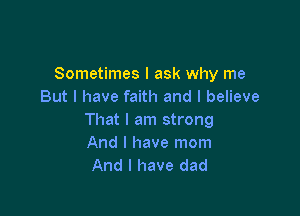Sometimes I ask why me
But I have faith and I believe

That I am strong
And I have mom
And I have dad