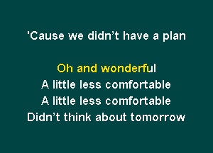 'Cause we dian have a plan

Oh and wonderful
A little less comfortable
A little less comfortable
Didwt think about tomorrow
