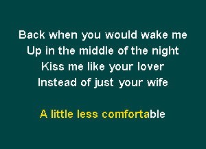 Back when you would wake me
Up in the middle of the night
Kiss me like your lover

Instead of just your wife

A little less comfortable