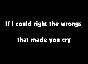 Ifl could right the wrongs

that made you cry