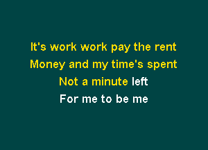 It's work work pay the rent
Money and my time's spent

Not a minute left
For me to be me