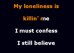 My loneliness is

killin' me
I must confess

I still believe