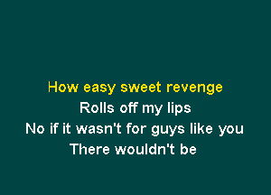 How easy sweet revenge

Rolls off my lips
No if it wasn't for guys like you
There wouldn't be