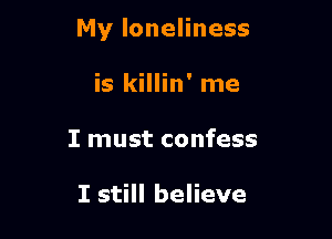 My loneliness

is killin' me
I must confess

I still believe