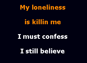 My loneliness

is killin me
I must confess

I still believe