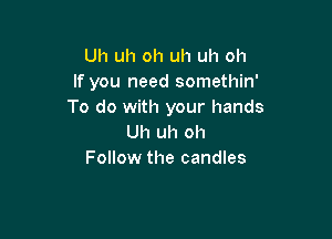 Uh uh oh uh uh oh
If you need somethin'
To do with your hands

Uh uh oh
Follow the candles