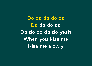 Do do do do do
Do do do do
Do do do do do yeah

When you kiss me
Kiss me slowly