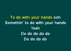 To do with your hands ooh
Somethiw to do with your hands

Yeah
Do do do do do
Do do do do