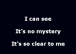 I can see

It's no mystery

It's so clear to me