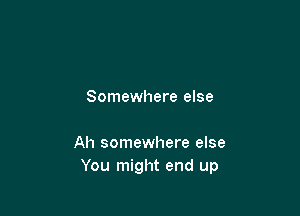 Somewhere else

Ah somewhere else
You might end up
