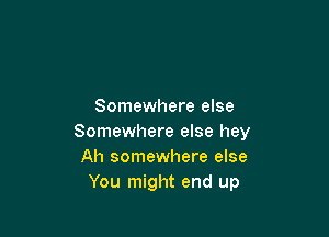 Somewhere else

Somewhere else hey
Ah somewhere else
You might end up