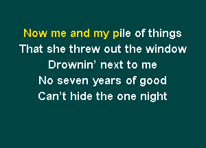 Now me and my pile of things
That she threw out the window
DrowniW next to me

No seven years of good
CanT hide the one night