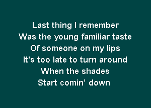 Last thing I remember
Was the young familiar taste
0f someone on my lips
It's too late to turn around
When the shades
Start comiW down

g