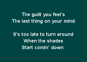 The guilt you feePs
The last thing on your mind

It's too late to turn around
When the shades
Start comin' down