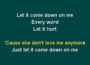 Let it come down on me
Every word
Let it hurt

'Cause she don't love me anymore
Just let it come down on me