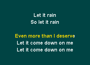 Let it rain
80 let it rain

Even more than I deserve
Let it come down on me
Let it come down on me