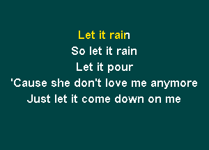 Let it rain
80 let it rain
Let it pour

'Cause she don't love me anymore
Just let it come down on me