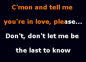 C'mon and tell me
you're in love, please...
Don't, don't let me be

the last to know