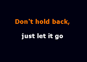 Don't hold back,

just let it go