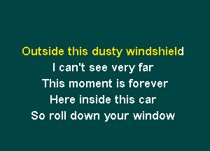 Outside this dusty windshield
I can't see very far

This moment is forever
Here inside this car
80 roll down your window
