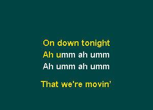 0n down tonight

Ah umm ah umm
Ah umm ah umm

That we're moviw