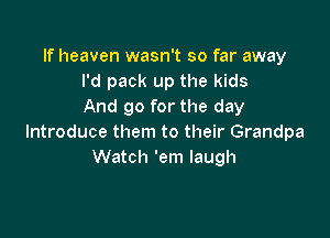 If heaven wasn't so far away
I'd pack up the kids
And go for the day

Introduce them to their Grandpa
Watch 'em laugh