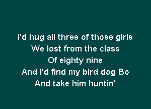 I'd hug all three of those girls
We lost from the class

Of eighty nine
And I'd fund my bird dog Bo
And take him huntin'