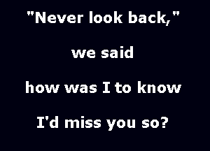 Never look back,

we said
how was I to know

I'd miss you so?