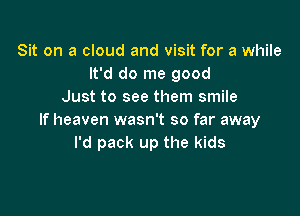 Sit on a cloud and visit for a while
It'd do me good
Just to see them smile

If heaven wasn't so far away
I'd pack up the kids