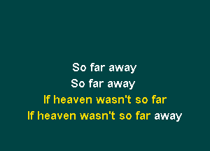 So far away

So far away
If heaven wasn't so far
If heaven wasn't so far away