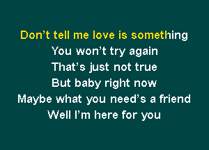 Donot tell me love is something
You wonot try again
Thatos just not true

But baby right now
Maybe what you needs a friend
Well I'm here for you