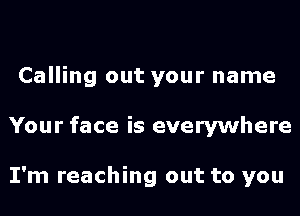 Calling out your name
Your face is everywhere

I'm reaching out to you