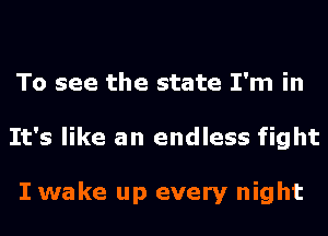 To see the state I'm in
It's like an endless fight

I wake up every night