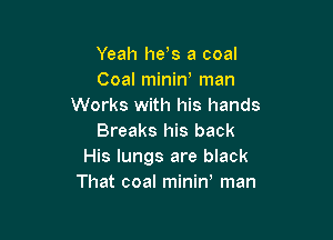 Yeah he s a coal
Coal minin man
Works with his hands

Breaks his back
His lungs are black
That coal miniw man
